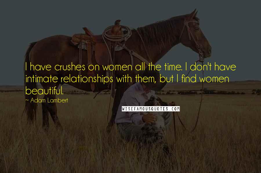 Adam Lambert Quotes: I have crushes on women all the time. I don't have intimate relationships with them, but I find women beautiful.