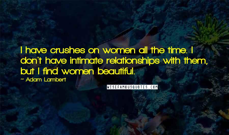 Adam Lambert Quotes: I have crushes on women all the time. I don't have intimate relationships with them, but I find women beautiful.