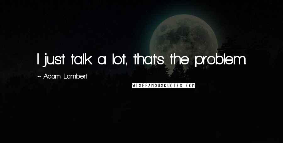 Adam Lambert Quotes: I just talk a lot, that's the problem.