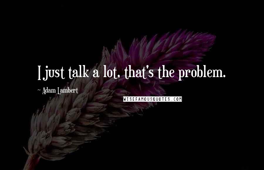 Adam Lambert Quotes: I just talk a lot, that's the problem.