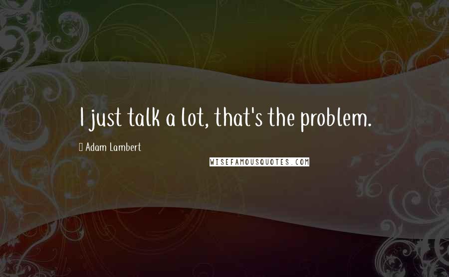 Adam Lambert Quotes: I just talk a lot, that's the problem.