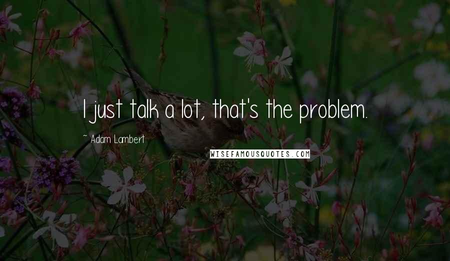 Adam Lambert Quotes: I just talk a lot, that's the problem.