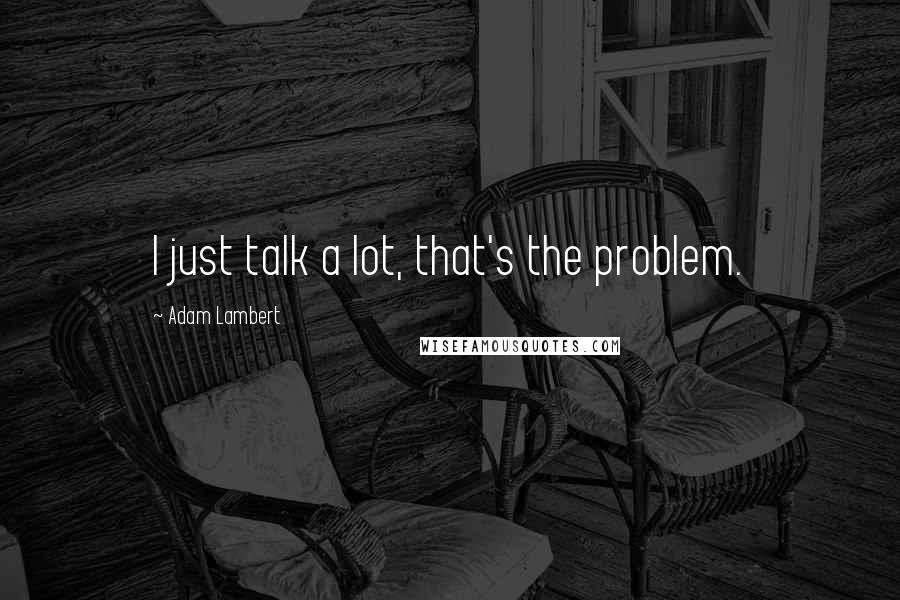 Adam Lambert Quotes: I just talk a lot, that's the problem.