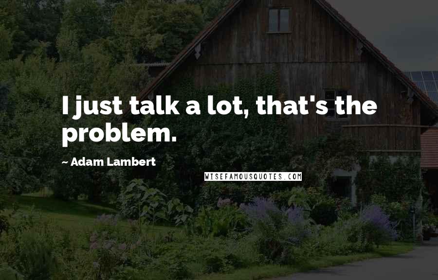 Adam Lambert Quotes: I just talk a lot, that's the problem.