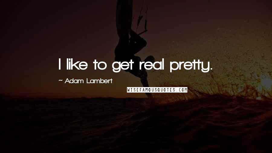 Adam Lambert Quotes: I like to get real pretty.