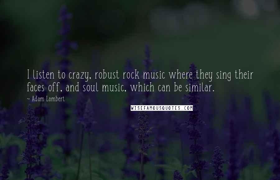 Adam Lambert Quotes: I listen to crazy, robust rock music where they sing their faces off, and soul music, which can be similar.