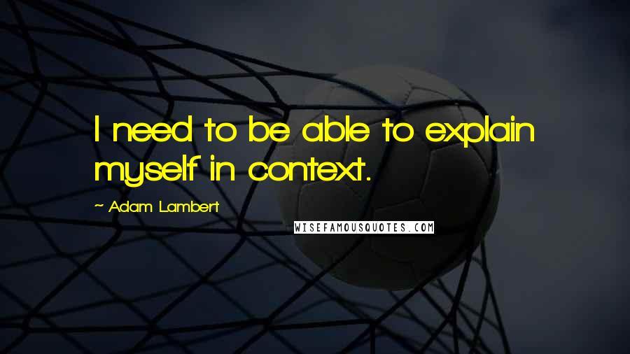 Adam Lambert Quotes: I need to be able to explain myself in context.