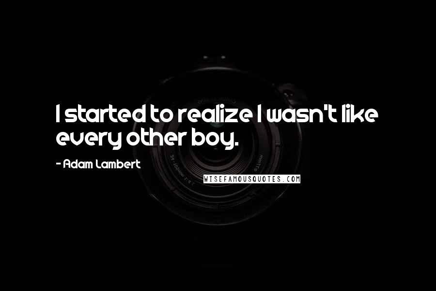 Adam Lambert Quotes: I started to realize I wasn't like every other boy.