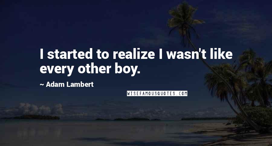 Adam Lambert Quotes: I started to realize I wasn't like every other boy.