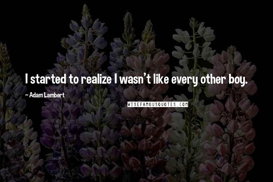 Adam Lambert Quotes: I started to realize I wasn't like every other boy.