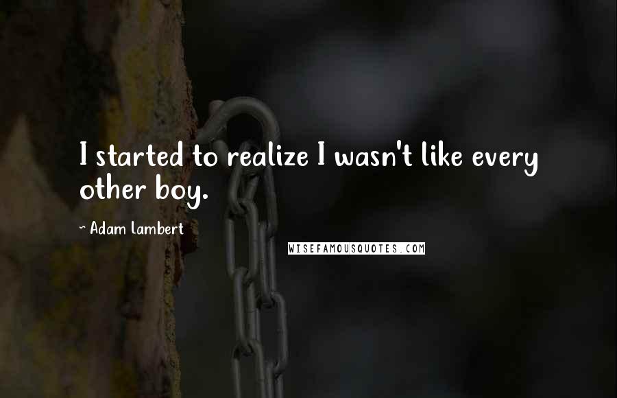 Adam Lambert Quotes: I started to realize I wasn't like every other boy.