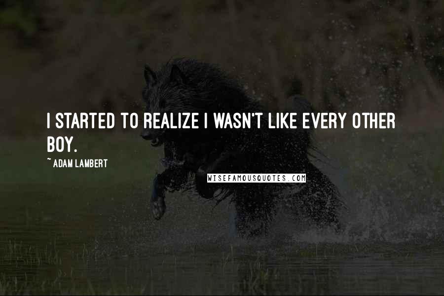 Adam Lambert Quotes: I started to realize I wasn't like every other boy.