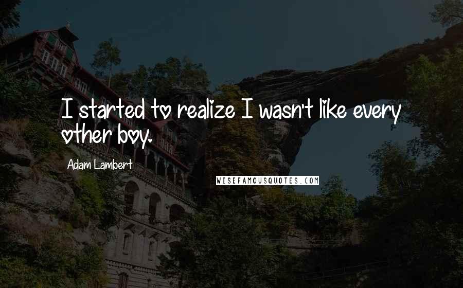 Adam Lambert Quotes: I started to realize I wasn't like every other boy.