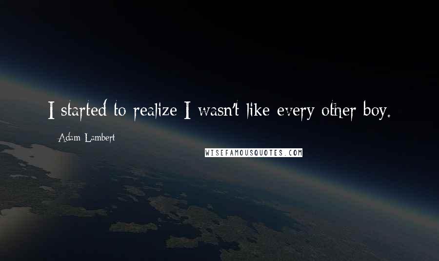 Adam Lambert Quotes: I started to realize I wasn't like every other boy.