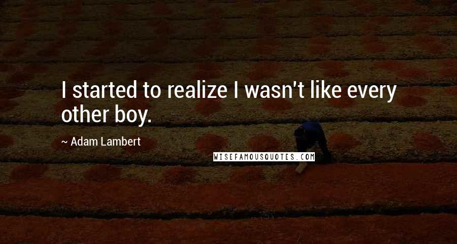 Adam Lambert Quotes: I started to realize I wasn't like every other boy.