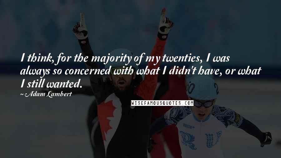 Adam Lambert Quotes: I think, for the majority of my twenties, I was always so concerned with what I didn't have, or what I still wanted.