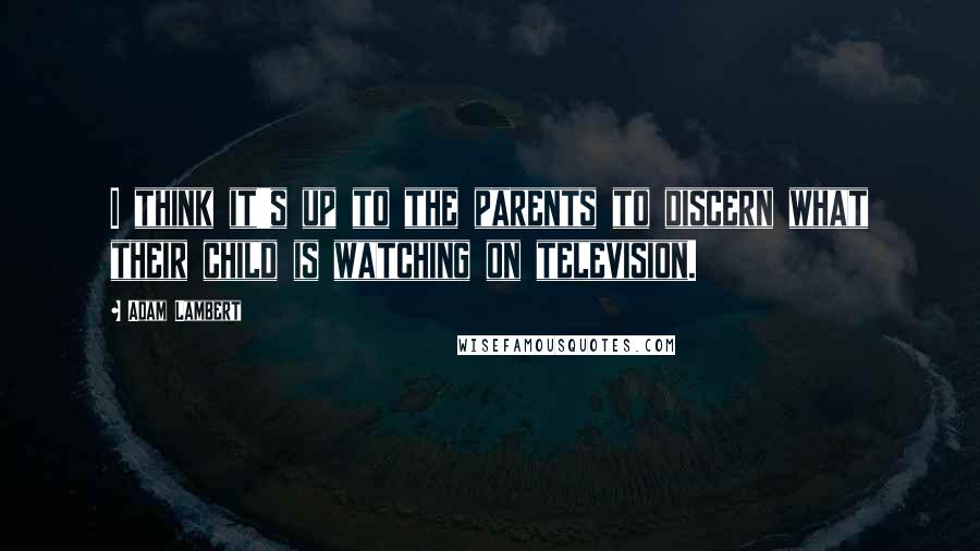 Adam Lambert Quotes: I think it's up to the parents to discern what their child is watching on television.