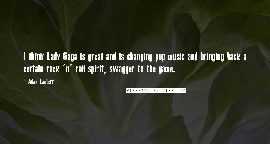 Adam Lambert Quotes: I think Lady Gaga is great and is changing pop music and bringing back a certain rock 'n' roll spirit, swagger to the game.