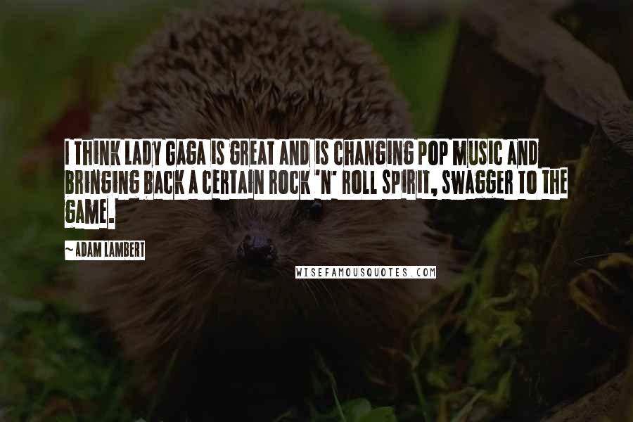 Adam Lambert Quotes: I think Lady Gaga is great and is changing pop music and bringing back a certain rock 'n' roll spirit, swagger to the game.