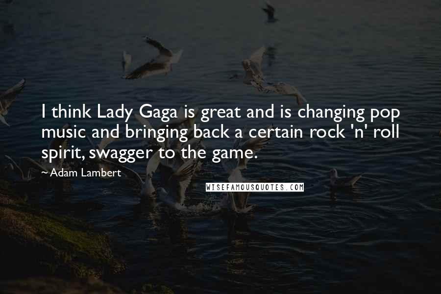 Adam Lambert Quotes: I think Lady Gaga is great and is changing pop music and bringing back a certain rock 'n' roll spirit, swagger to the game.