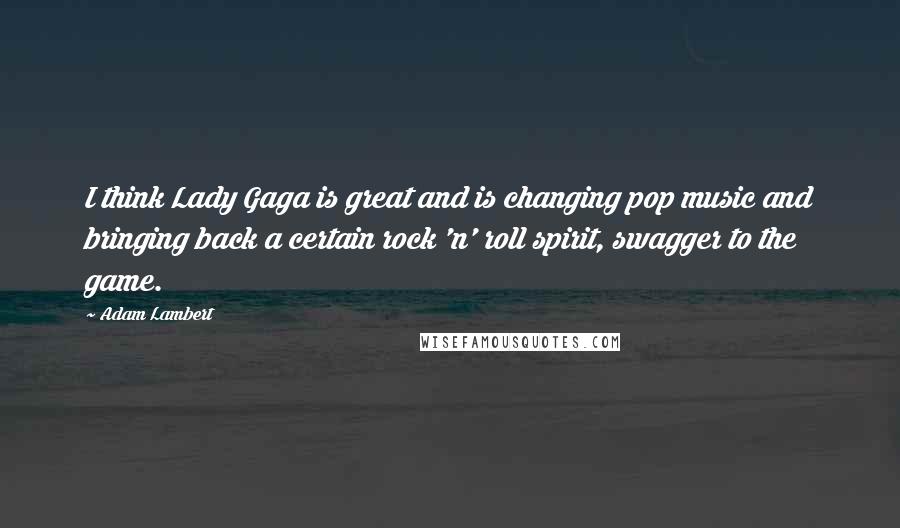 Adam Lambert Quotes: I think Lady Gaga is great and is changing pop music and bringing back a certain rock 'n' roll spirit, swagger to the game.