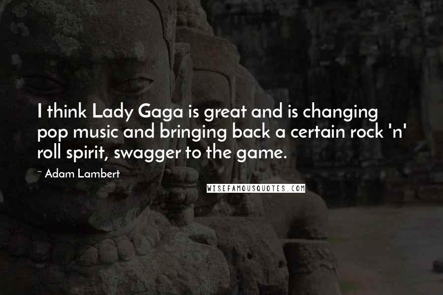 Adam Lambert Quotes: I think Lady Gaga is great and is changing pop music and bringing back a certain rock 'n' roll spirit, swagger to the game.