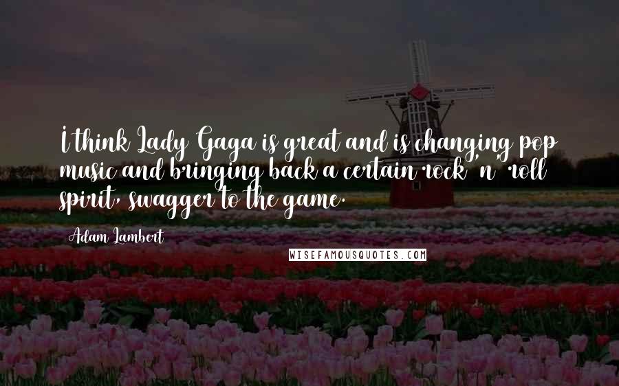 Adam Lambert Quotes: I think Lady Gaga is great and is changing pop music and bringing back a certain rock 'n' roll spirit, swagger to the game.