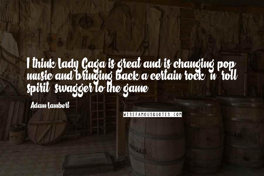Adam Lambert Quotes: I think Lady Gaga is great and is changing pop music and bringing back a certain rock 'n' roll spirit, swagger to the game.
