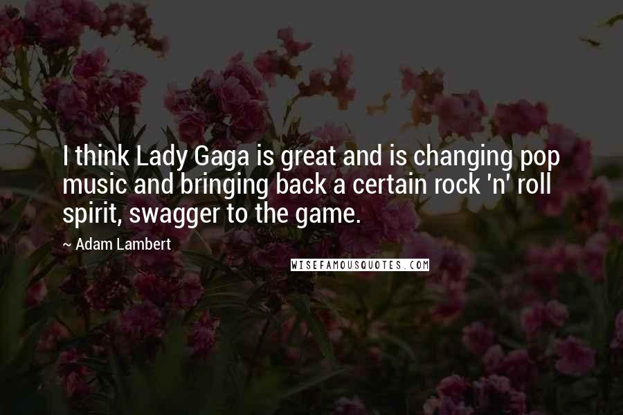 Adam Lambert Quotes: I think Lady Gaga is great and is changing pop music and bringing back a certain rock 'n' roll spirit, swagger to the game.
