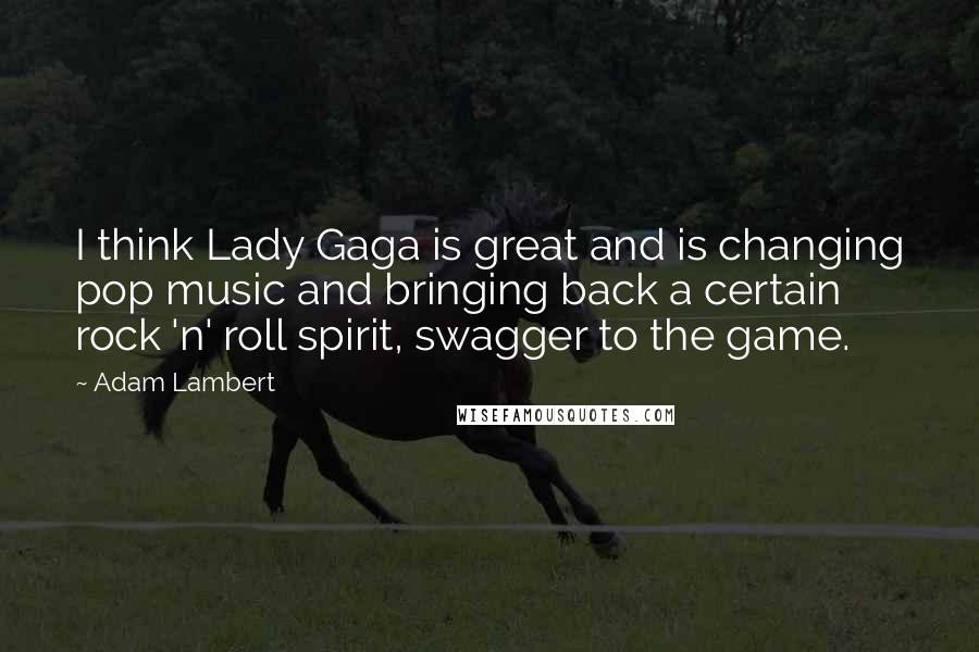 Adam Lambert Quotes: I think Lady Gaga is great and is changing pop music and bringing back a certain rock 'n' roll spirit, swagger to the game.