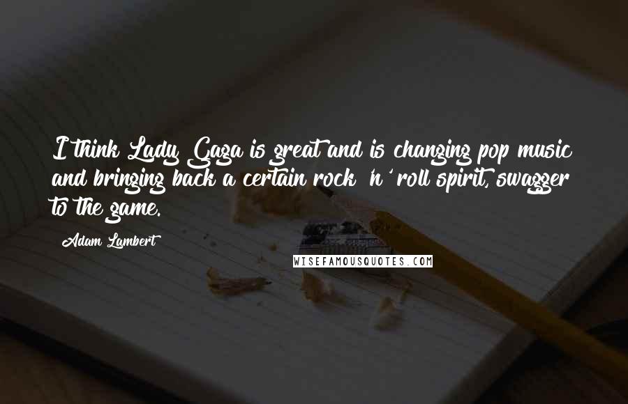 Adam Lambert Quotes: I think Lady Gaga is great and is changing pop music and bringing back a certain rock 'n' roll spirit, swagger to the game.