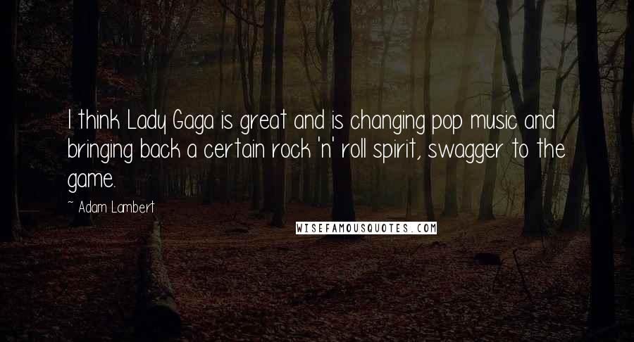 Adam Lambert Quotes: I think Lady Gaga is great and is changing pop music and bringing back a certain rock 'n' roll spirit, swagger to the game.