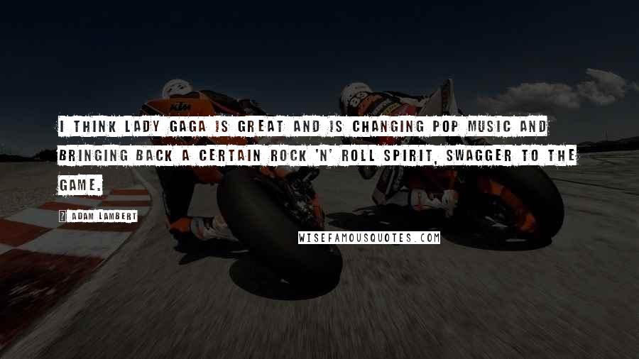 Adam Lambert Quotes: I think Lady Gaga is great and is changing pop music and bringing back a certain rock 'n' roll spirit, swagger to the game.