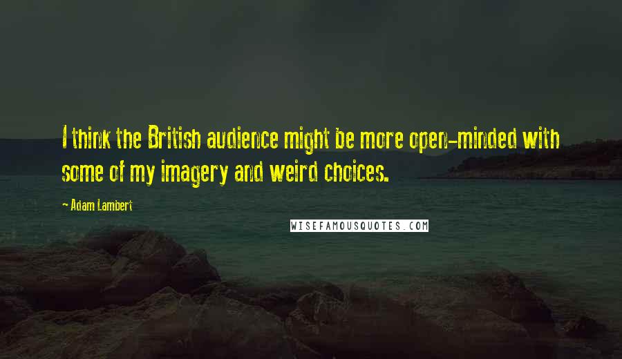Adam Lambert Quotes: I think the British audience might be more open-minded with some of my imagery and weird choices.