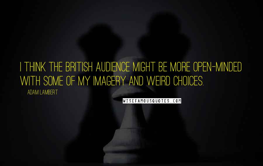 Adam Lambert Quotes: I think the British audience might be more open-minded with some of my imagery and weird choices.