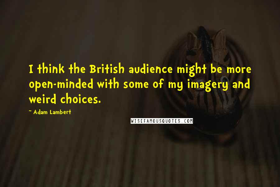 Adam Lambert Quotes: I think the British audience might be more open-minded with some of my imagery and weird choices.