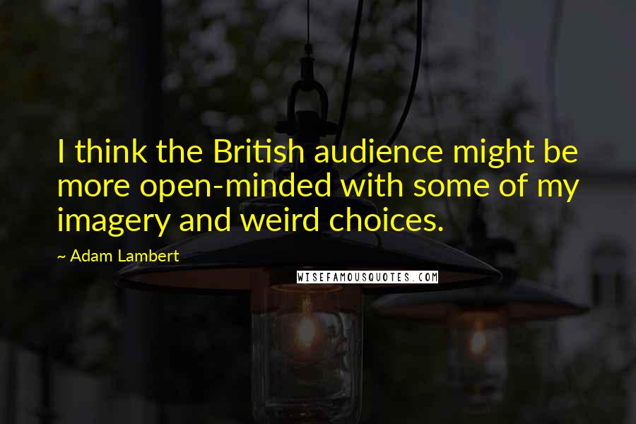 Adam Lambert Quotes: I think the British audience might be more open-minded with some of my imagery and weird choices.