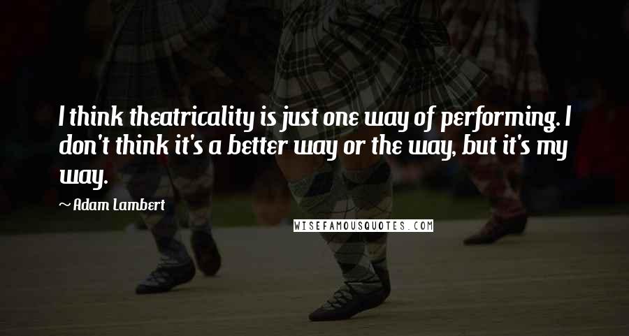 Adam Lambert Quotes: I think theatricality is just one way of performing. I don't think it's a better way or the way, but it's my way.