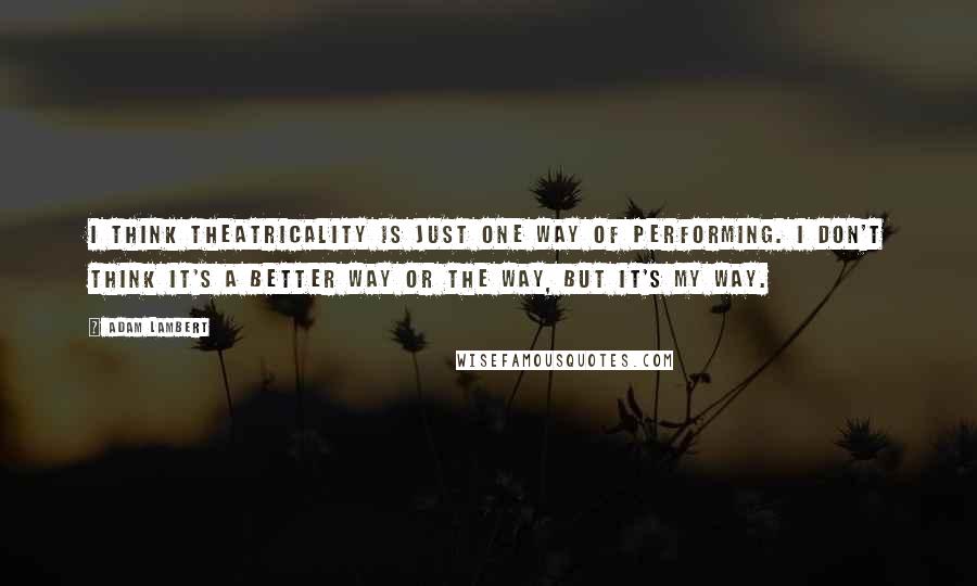 Adam Lambert Quotes: I think theatricality is just one way of performing. I don't think it's a better way or the way, but it's my way.