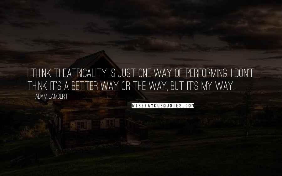 Adam Lambert Quotes: I think theatricality is just one way of performing. I don't think it's a better way or the way, but it's my way.