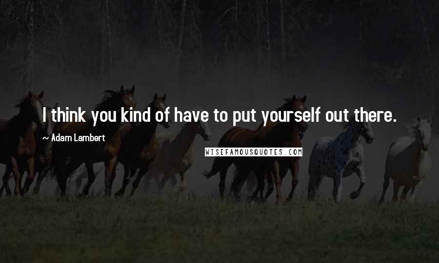 Adam Lambert Quotes: I think you kind of have to put yourself out there.