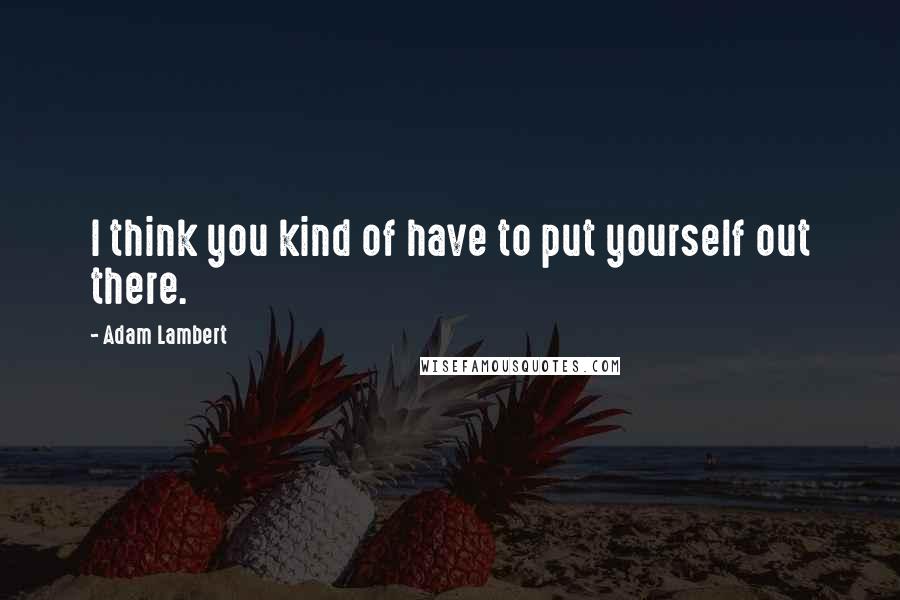 Adam Lambert Quotes: I think you kind of have to put yourself out there.
