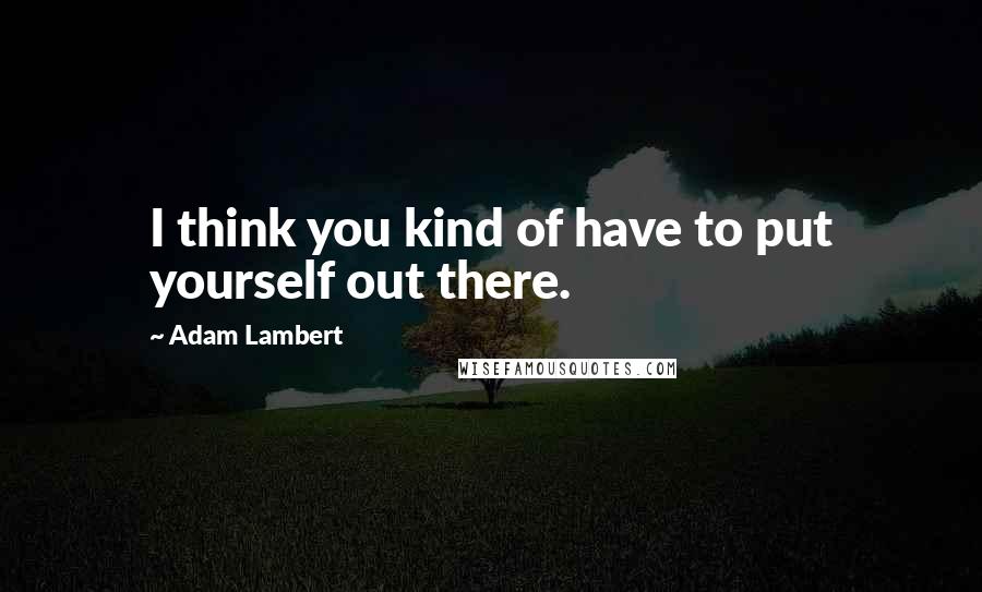 Adam Lambert Quotes: I think you kind of have to put yourself out there.