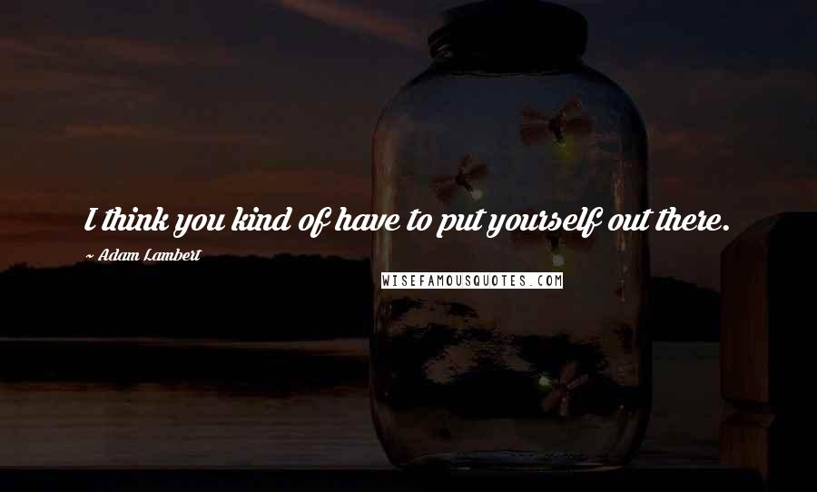 Adam Lambert Quotes: I think you kind of have to put yourself out there.