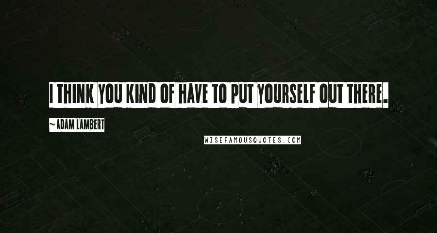 Adam Lambert Quotes: I think you kind of have to put yourself out there.