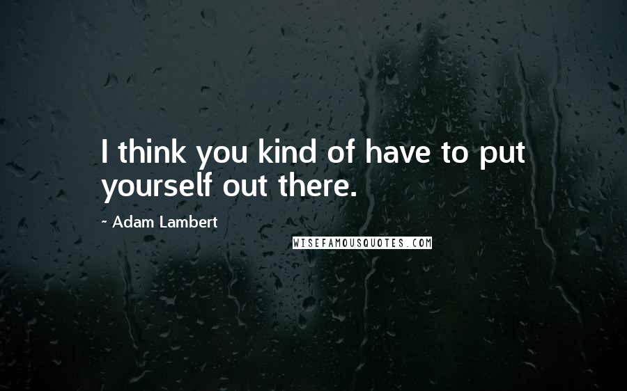 Adam Lambert Quotes: I think you kind of have to put yourself out there.