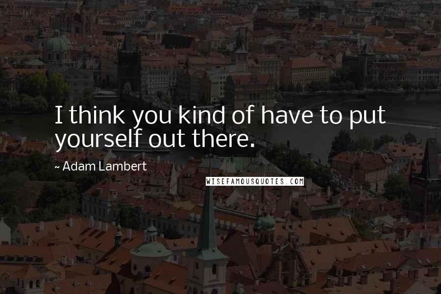 Adam Lambert Quotes: I think you kind of have to put yourself out there.