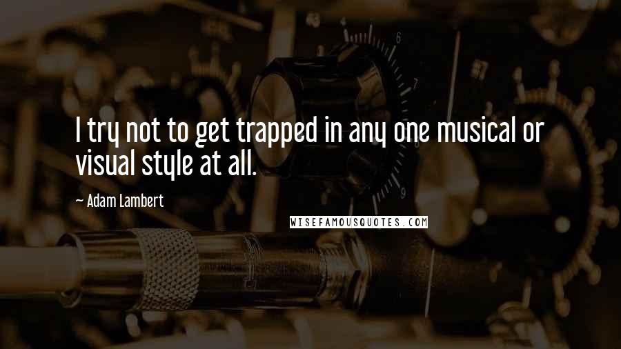 Adam Lambert Quotes: I try not to get trapped in any one musical or visual style at all.