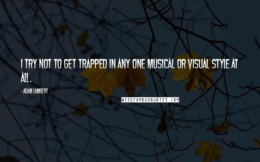 Adam Lambert Quotes: I try not to get trapped in any one musical or visual style at all.