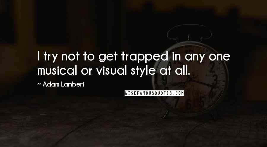 Adam Lambert Quotes: I try not to get trapped in any one musical or visual style at all.